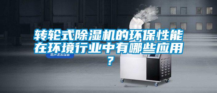 轉輪式除濕機的環保性能在環境行業中有哪些應用？
