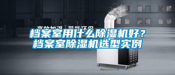 檔案室用什么除濕機好？檔案室除濕機選型實例