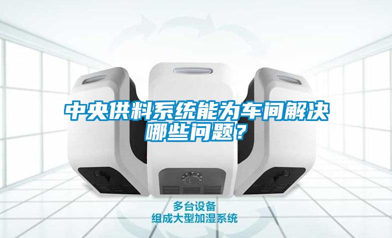中央供料系統能為車間解決哪些問題？