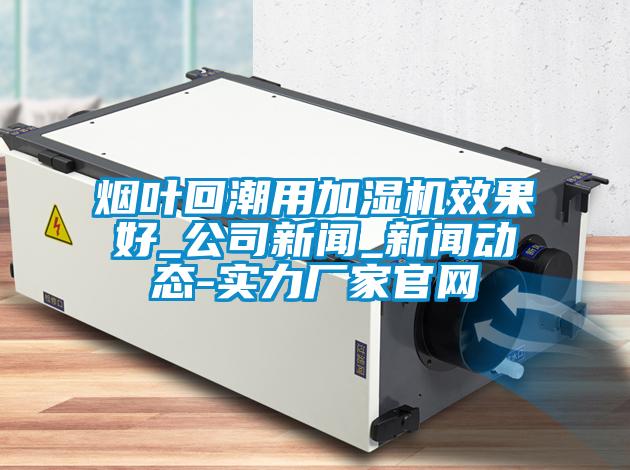 煙葉回潮用加濕機效果好_公司新聞_新聞動態-實力廠家官網