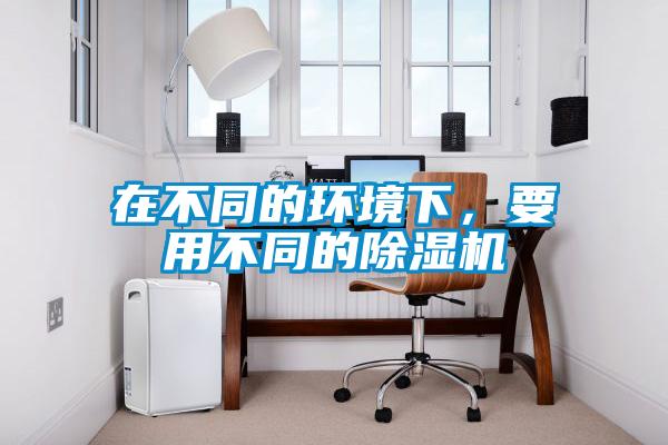 在不同的環境下，要用不同的除濕機