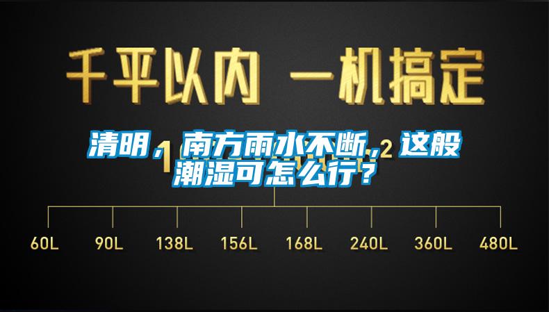 清明，南方雨水不斷，這般潮濕可怎么行？