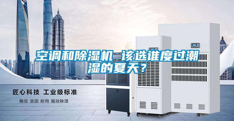 空調和除濕機 該選誰度過潮濕的夏天？