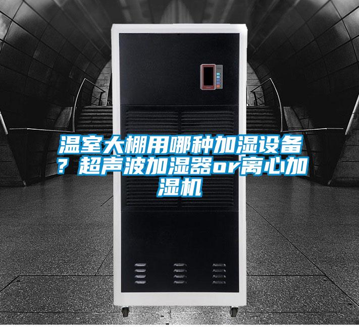 溫室大棚用哪種加濕設備？超聲波加濕器or離心加濕機