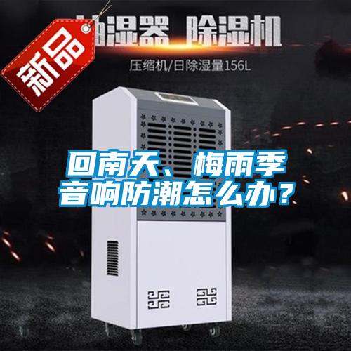 回南天、梅雨季音響防潮怎么辦？
