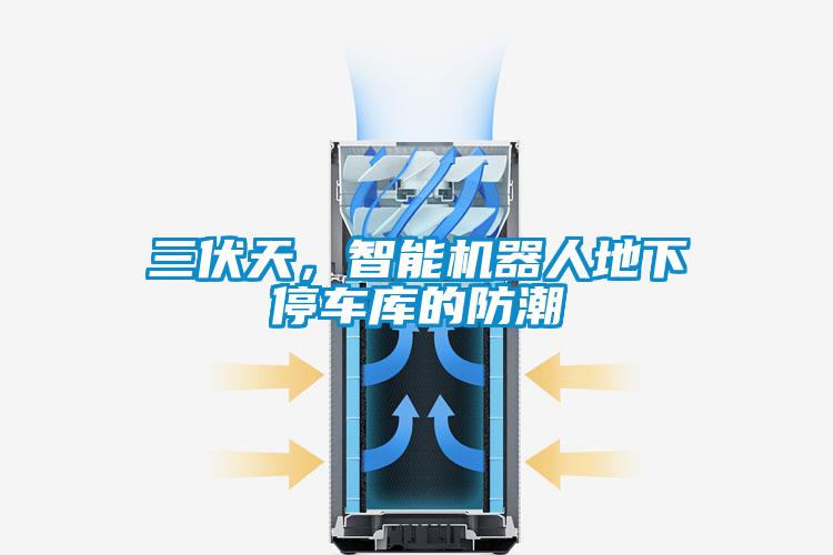 三伏天，智能機器人地下停車庫的防潮