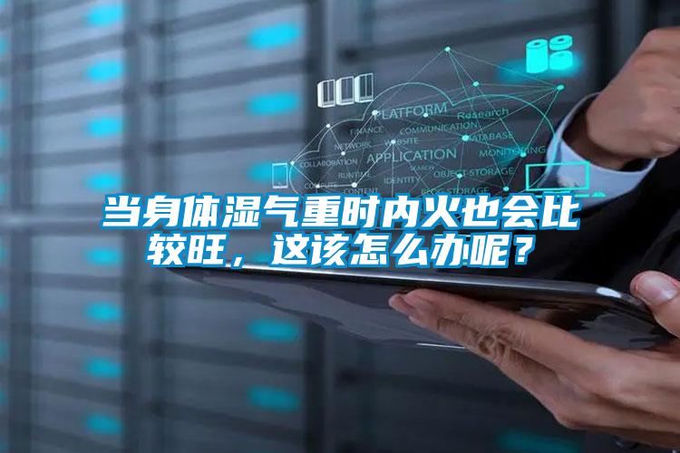 當身體濕氣重時內火也會比較旺，這該怎么辦呢？