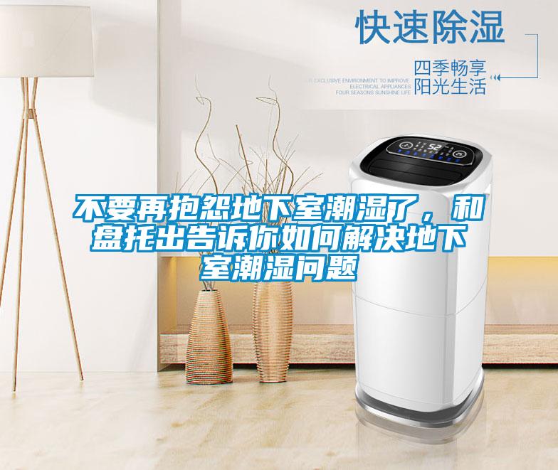 不要再抱怨地下室潮濕了，和盤托出告訴你如何解決地下室潮濕問題