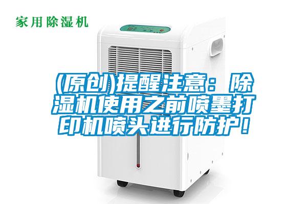 (原創)提醒注意：除濕機使用之前噴墨打印機噴頭進行防護！