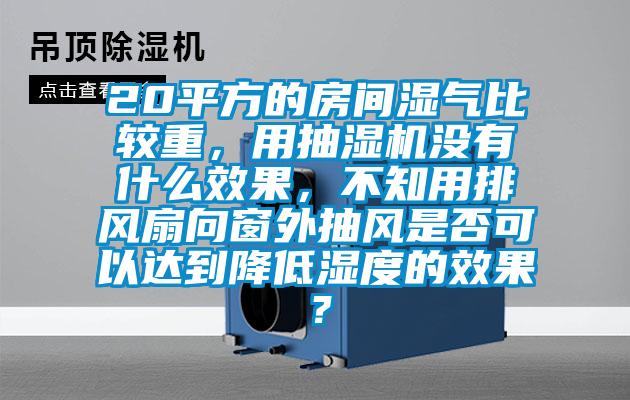 20平方的房間濕氣比較重，用抽濕機沒有什么效果，不知用排風扇向窗外抽風是否可以達到降低濕度的效果？