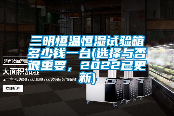 三明恒溫恒濕試驗箱多少錢一臺(選擇與否很重要，2022已更新)