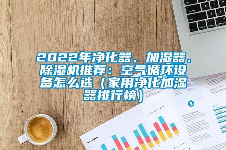 2022年凈化器、加濕器、除濕機推薦：空氣循環設備怎么選（家用凈化加濕器排行榜）