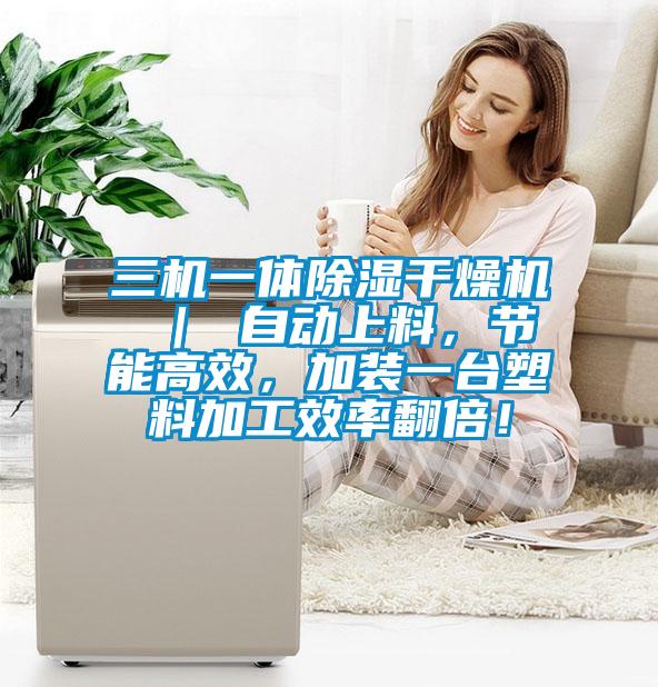 三機一體除濕干燥機 ｜ 自動上料，節能高效，加裝一臺塑料加工效率翻倍！
