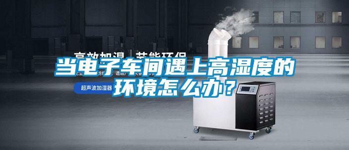 當電子車間遇上高濕度的環境怎么辦？
