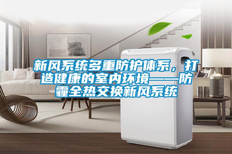 新風系統多重防護體系，打造健康的室內環境——防霾全熱交換新風系統