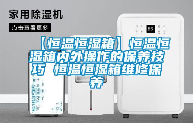 【恒溫恒濕箱】恒溫恒濕箱內外操作的保養技巧 恒溫恒濕箱維修保養