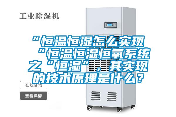 “恒溫恒濕怎么實現“恒溫恒濕恒氧系統之“恒濕”，其實現的技術原理是什么？