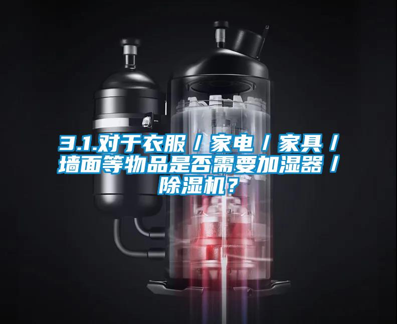 3.1.對于衣服／家電／家具／墻面等物品是否需要加濕器／除濕機？