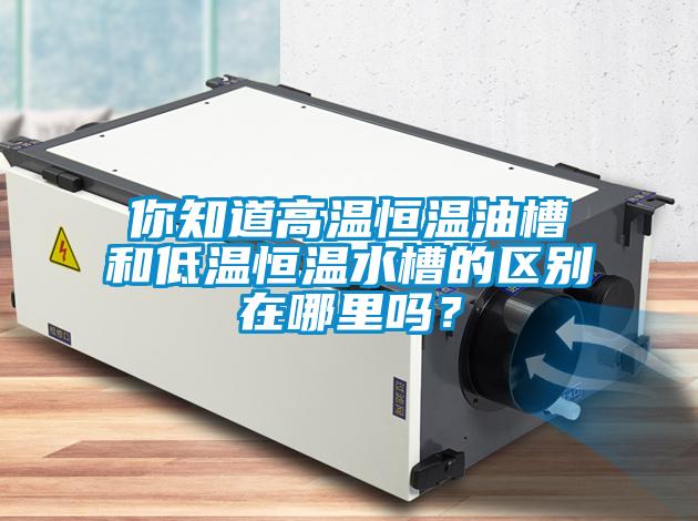 你知道高溫恒溫油槽和低溫恒溫水槽的區別在哪里嗎？