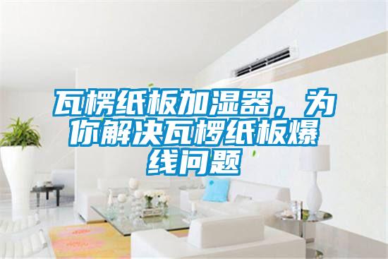瓦楞紙板加濕器，為你解決瓦欏紙板爆線問題