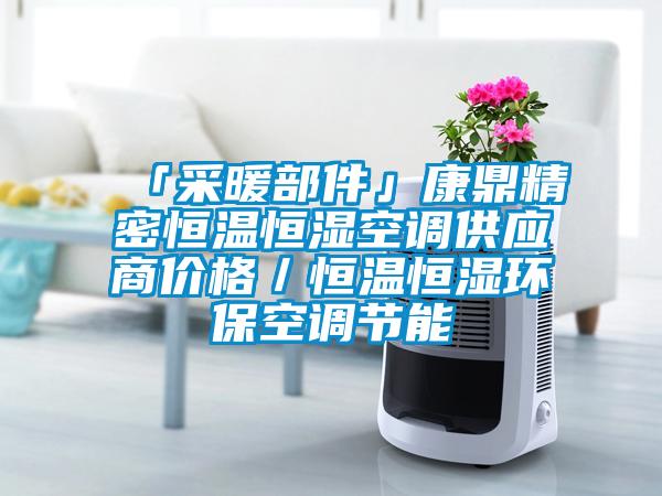 「采暖部件」康鼎精密恒溫恒濕空調供應商價格／恒溫恒濕環保空調節能