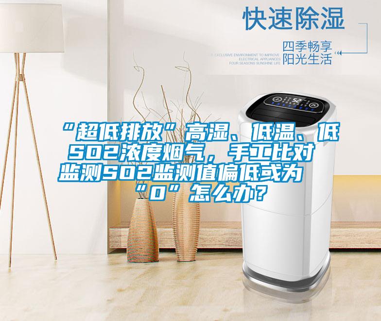 “超低排放”高濕、低溫、低SO2濃度煙氣，手工比對監測SO2監測值偏低或為“0”怎么辦？