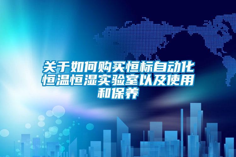 關于如何購買恒標自動化恒溫恒濕實驗室以及使用和保養
