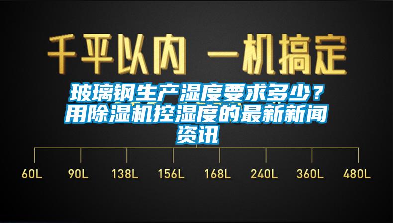 玻璃鋼生產濕度要求多少？用除濕機控濕度的最新新聞資訊
