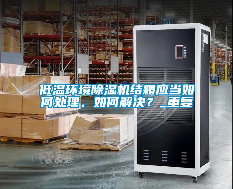 低溫環境除濕機結霜應當如何處理，如何解決？_重復
