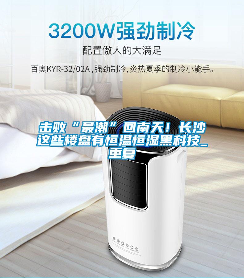 擊敗“最潮”回南天！長沙這些樓盤有恒溫恒濕黑科技_重復