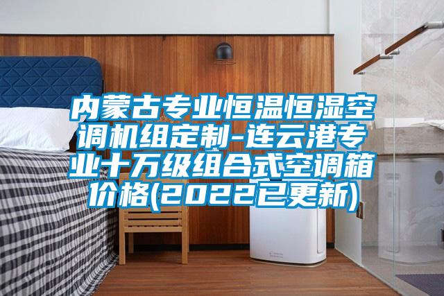 內蒙古專業恒溫恒濕空調機組定制-連云港專業十萬級組合式空調箱價格(2022已更新)