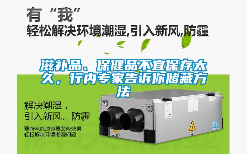 滋補品、保健品不宜保存太久，行內專家告訴你儲藏方法