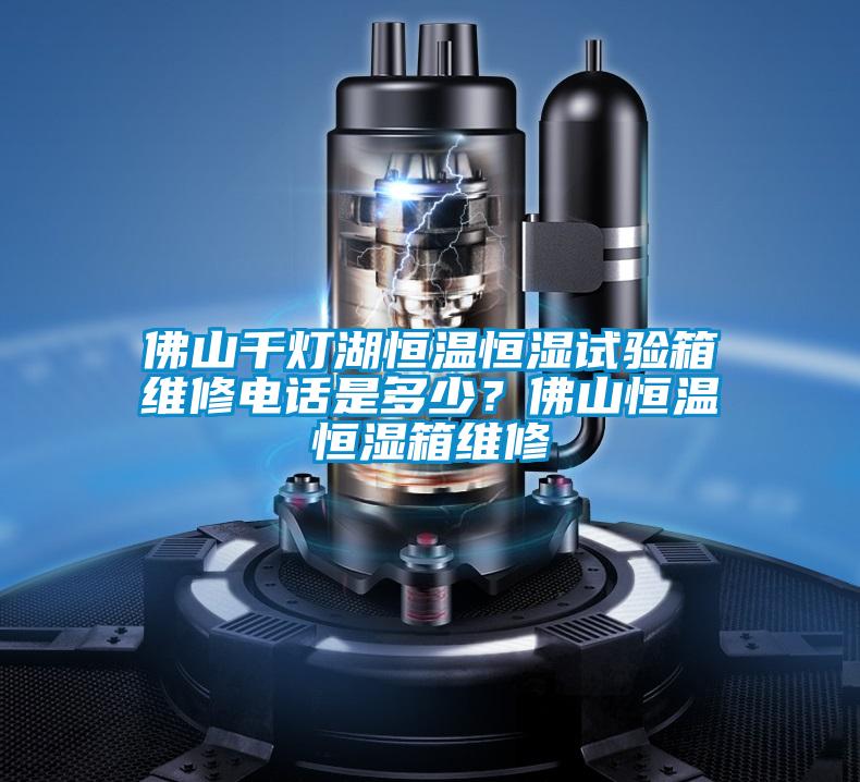 佛山千燈湖恒溫恒濕試驗箱維修電話是多少？佛山恒溫恒濕箱維修