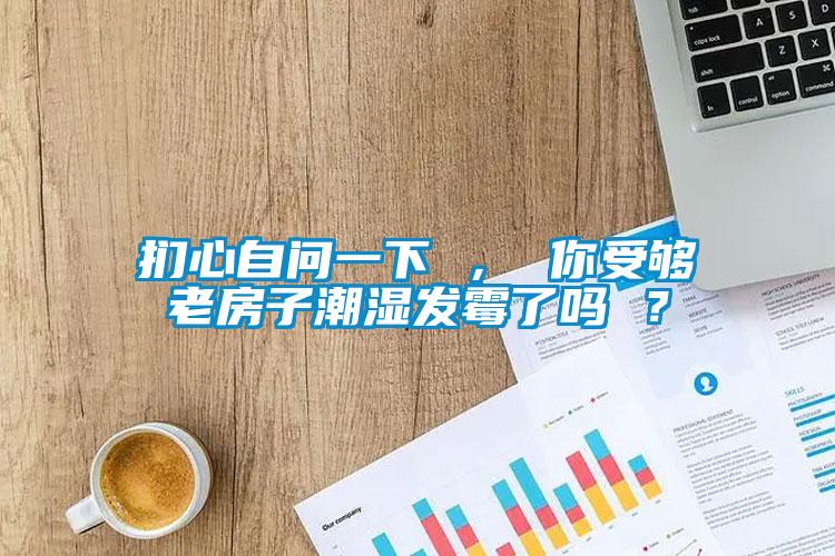 捫心自問一下 ， 你受夠老房子潮濕發霉了嗎 ？