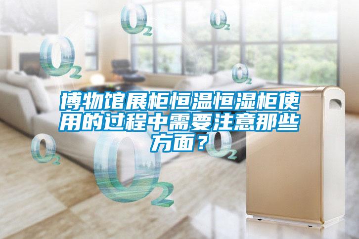 博物館展柜恒溫恒濕柜使用的過程中需要注意那些方面？