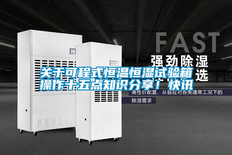 關于可程式恒溫恒濕試驗箱操作十五點知識分享！快訊