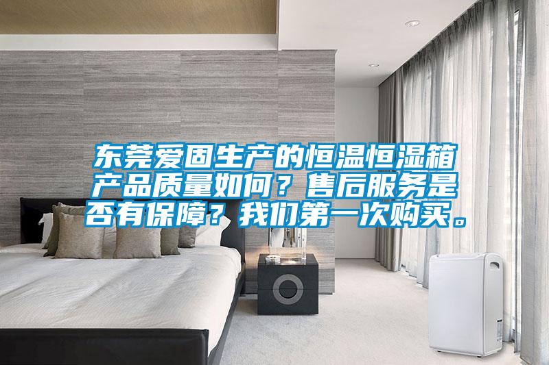 東莞愛固生產的恒溫恒濕箱產品質量如何？售后服務是否有保障？我們第一次購買。