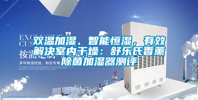 雙溫加濕、智能恒濕，有效解決室內干燥：舒樂氏香薰除菌加濕器測評