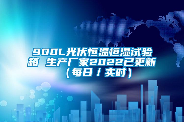 900L光伏恒溫恒濕試驗箱 生產廠家2022已更新（每日／實時）