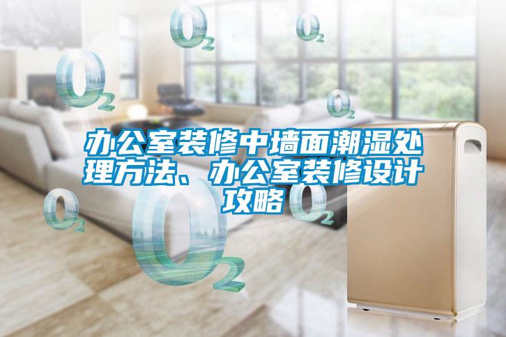辦公室裝修中墻面潮濕處理方法、辦公室裝修設計攻略