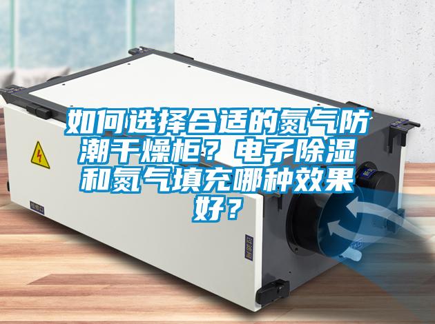 如何選擇合適的氮氣防潮干燥柜？電子除濕和氮氣填充哪種效果好？