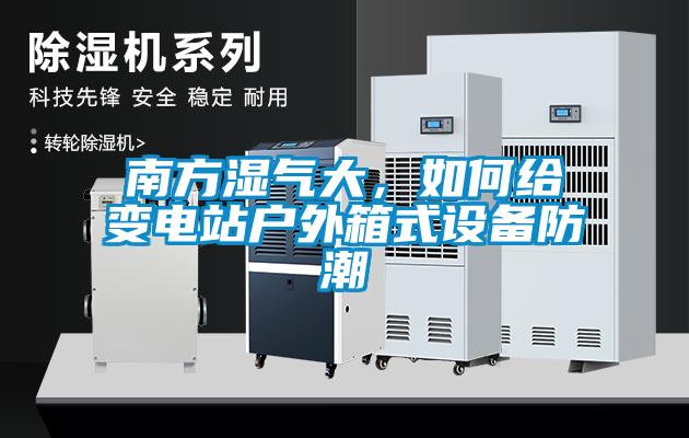南方濕氣大，如何給變電站戶外箱式設備防潮