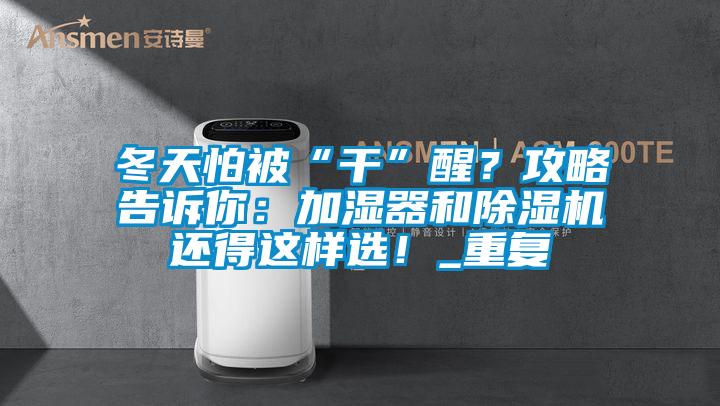 冬天怕被“干”醒？攻略告訴你：加濕器和除濕機還得這樣選！_重復
