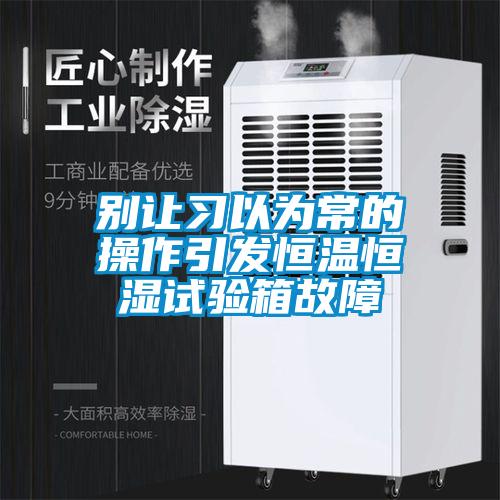別讓習以為常的操作引發恒溫恒濕試驗箱故障