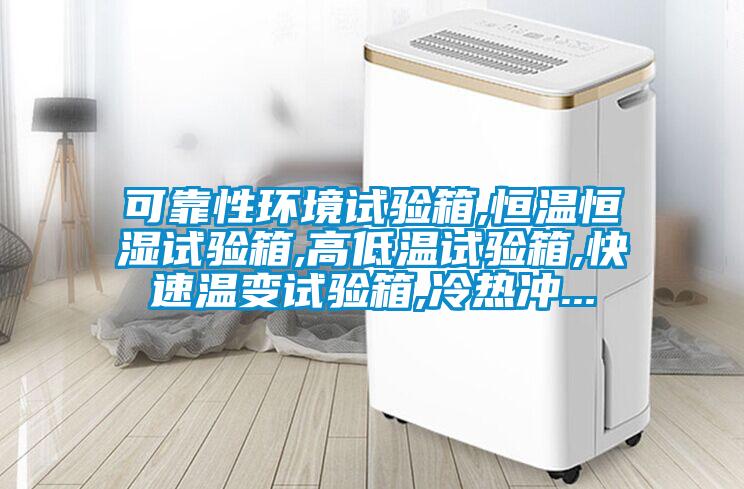 可靠性環境試驗箱,恒溫恒濕試驗箱,高低溫試驗箱,快速溫變試驗箱,冷熱沖...