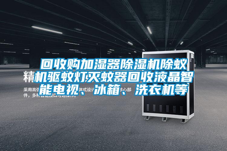 回收購加濕器除濕機除蟻機驅蚊燈滅蚊器回收液晶智能電視、冰箱、洗衣機等