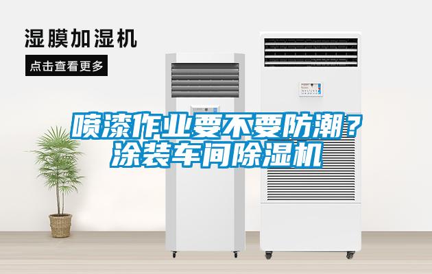 噴漆作業要不要防潮？涂裝車間除濕機
