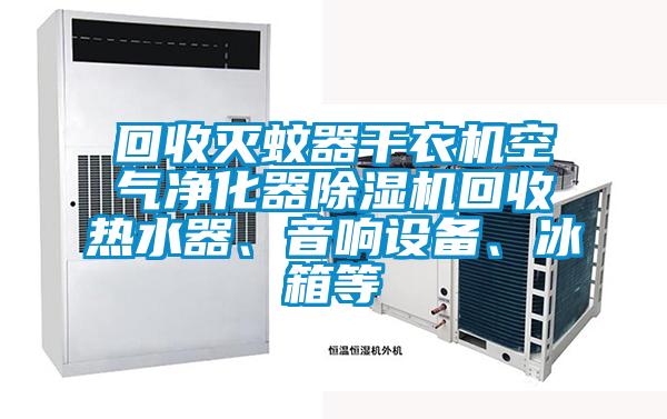 回收滅蚊器干衣機空氣凈化器除濕機回收熱水器、音響設備、冰箱等