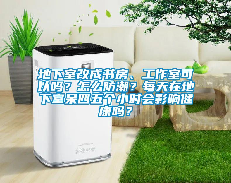 地下室改成書房、工作室可以嗎？怎么防潮？每天在地下室呆四五個小時會影響健康嗎？