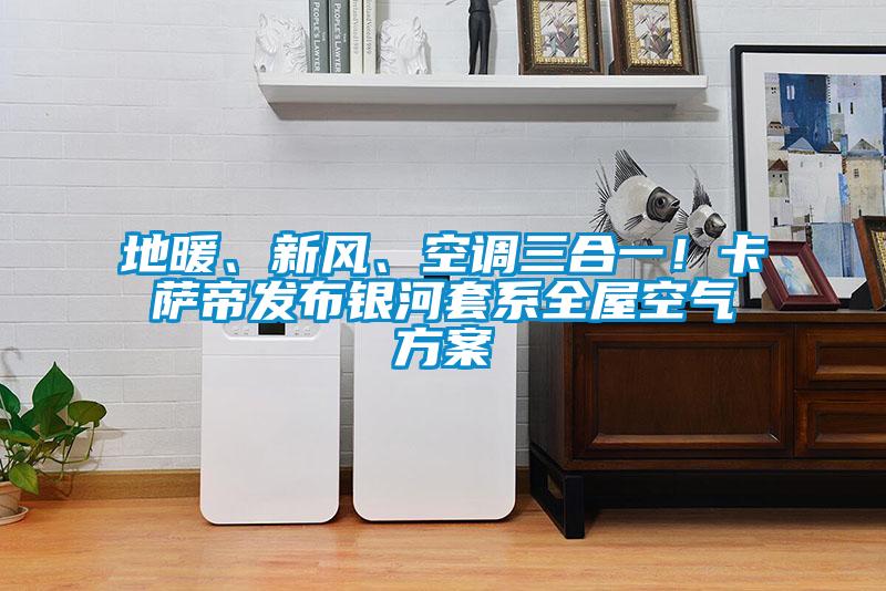 地暖、新風、空調三合一！卡薩帝發布銀河套系全屋空氣方案
